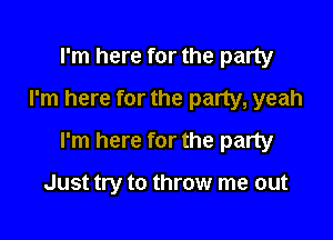 t'm here for the party
I'm here for the party, yeah

I'm here for the party

Just try to throw me out