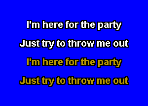 rm here for the party

Just try to throw me out

I'm here for the party

Just try to throw me out