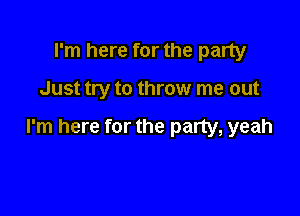 rm here for the party

Just try to throw me out

I'm here for the party, yeah