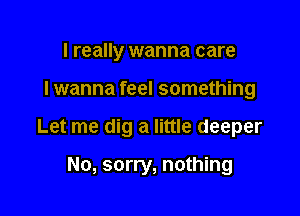 I really wanna care

I wanna feel something

Let me dig a little deeper

No, sorry, nothing