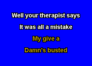 Well your therapist says

It was all a mistake
My give a

Damn's busted