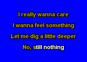 I really wanna care

I wanna feel something

Let me dig a little deeper

No, still nothing