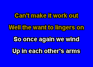 Can't make it work out
Well the want to lingers on

So once again we wind

Up in each other's arms