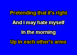 Pretending that it's right
And I may hate myself

In the morning

Up in each other's arms