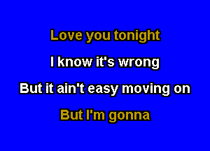 Love you tonight

I know it's wrong
But it ain't easy moving on

But I'm gonna