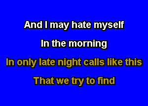 And I may hate myself

In the morning

In only late night calls like this

That we try to find