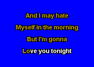 And I may hate

Myself in the morning

But I'm gonna

Love you tonight