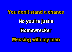 You don't stand a chance
No you're just a

Homewrecker

Messing with my man