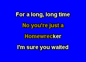 For a long, long time

No you're just a
Homewrecker

I'm sure you waited