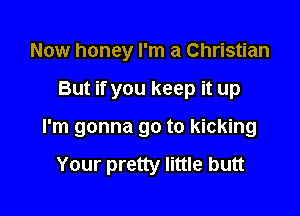 Now honey I'm a Christian

But if you keep it up

I'm gonna go to kicking

Your pretty little butt