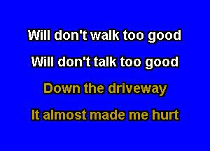 Will don't walk too good
Will don't talk too good

Down the driveway

It almost made me hurt