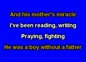 And his mother's miracle
I've been reading, writing
Praying, fighting

He was a boy without a father