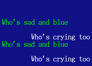 Who s sad and blue

Who s crying too
Who s sad and blue

Who s crying too