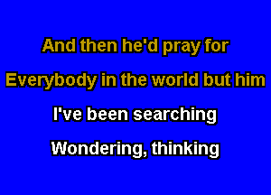 And then he'd pray for

Everybody in the world but him

I've been searching

Wondering, thinking