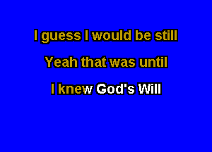 I guess I would be still

Yeah that was until

I knew God's Will