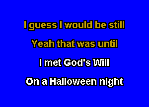 I guess Iwould be still
Yeah that was until

I met God's Will

On a Halloween night