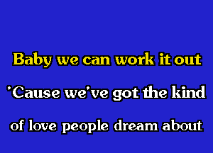 Baby we can work it out

'Cause we've got the kind

of love people dream about