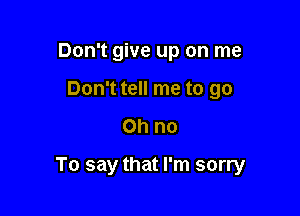 Don't give up on me
Don't tell me to go

Oh no

To say that I'm sorry