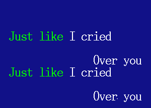 Just like I cried

Over you
Just like I cried

Over you