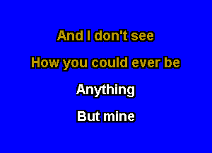 And I don't see

How you could ever be

Anything

But mine