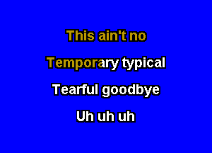 This ain't no

Temporary typical

Tearful goodbye
Uh uh uh