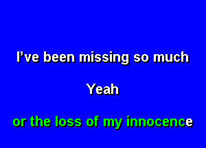 Pve been missing so much

Yeah

or the loss of my innocence