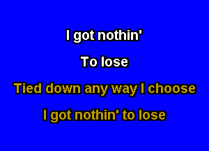 I got nothin'

To lose

Tied down any way I choose

I got nothin' to lose