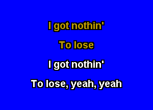 I got nothin'
To lose

I got nothin'

To lose, yeah, yeah