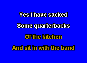 Yes I have sacked

Some quarterbacks

Of the kitchen
And sit in with the band