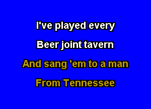 I've played every

Beerjoint tavern
And sang 'em to a man

From Tennessee