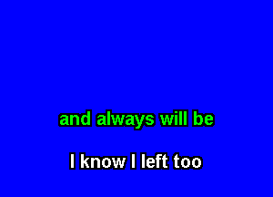 and always will be

I know I left too