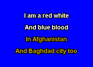 I am a red white

And blue blood

In Afghanistan
And Baghdad city too