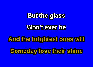 But the glass

Won't ever be

And the brightest ones will

Someday lose their shine