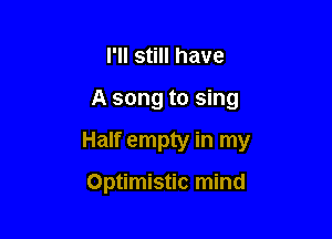 I'll still have

A song to sing

Half empty in my

Optimistic mind