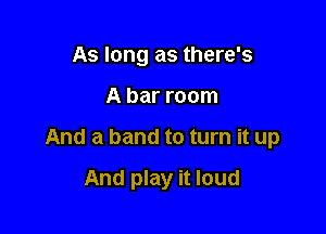 As long as there's

A bar room

And a band to turn it up

And play it loud