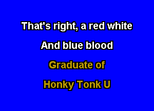 That's right, a red white

And blue blood
Graduate of

Honky Tonk U