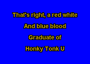 That's right, a red white

And blue blood
Graduate of

Honky Tonk U