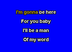 I'm gonna be here

For you baby

I'll be a man

or my word