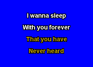 I wanna sleep

With you forever
That you have

Never heard