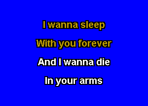 I wanna sleep

With you forever
And I wanna die

In your arms
