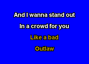 And I wanna stand out

In a crowd for you

Like a bad

Outlaw