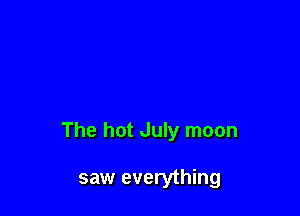 The hot July moon

saw everything