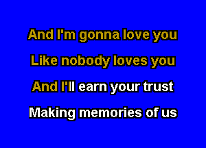 And I'm gonna love you

Like nobody loves you

And I'll earn your trust

Making memories of us