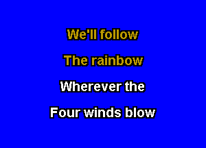 We'll follow
The rainbow

Wherever the

Four winds blow