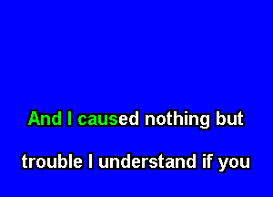 And I caused nothing but

trouble I understand if you