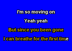 I'm so moving on

Yeah yeah

But since you been gone

I can breathe for the first time