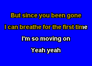 But since you been gone

I can breathe for the first time

I'm so moving on

Yeah yeah