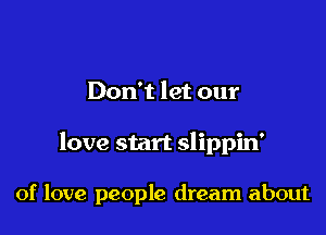 Don't let our

love start slippin'

of love people dream about