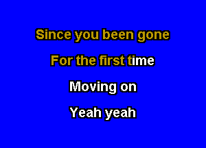Since you been gone

For the first time
Moving on

Yeah yeah