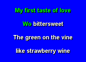My first taste of love
We bittersweet

The green on the vine

like strawberry wine
